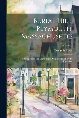 Burial Hill, Plymouth, Massachusetts: Its Monuments and Gravestones Numbered and Briefly Described; Volume 1 by Drew, Benjamin [From Old Catalog]