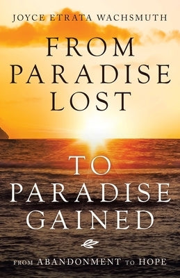 From Paradise Lost to Paradise Gained: From Abandonment to Hope by Wachsmuth, Joyce Etrata