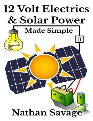 12 Volt Electrics & Solar Power Made Simple: 12 Volt DIY Off Grid Solar Power Made Simple by Savage, Nathan