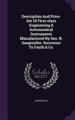 Description And Price-list Of First-class Engineering & Astronomical Instruments Manufactured By Geo. N. Saegmuller, Successor To Fauth & Co. by Anonymous