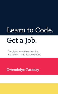 Learn to Code. Get a Job: The Ultimate Guide to Learning and Getting Hired as a Developer. by Faraday, Gwendolyn