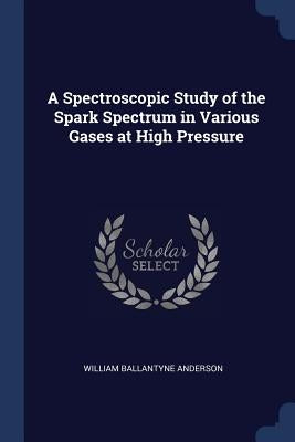 A Spectroscopic Study of the Spark Spectrum in Various Gases at High Pressure by Anderson, William Ballantyne