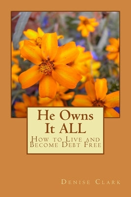 He Owns It ALL: How to Live and Become Debt Free by Clark, Denise