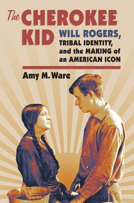 The Cherokee Kid: Will Rogers, Tribal Identity, and the Making of an American Icon by Ware, Amy M.
