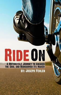 Ride On: A Motorcycle Journey to Awake your Soul and Rediscover its Maker by Fehlen, Joseph R.