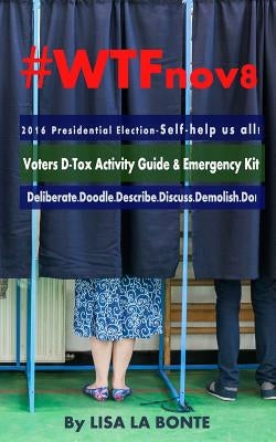 #WTFnov8 - 2016 Presidential Election - Self-help Us All!: Voters D-Tox Activity Guide & Emergency Kit by La Bonte, Lisa