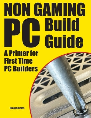 Non Gaming PC Build Guide: A Primer for First Time PC Builders by Shields, Craig