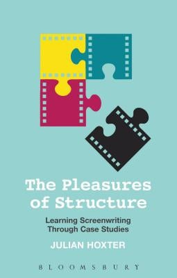 The Pleasures of Structure: Learning Screenwriting Through Case Studies by Hoxter, Julian