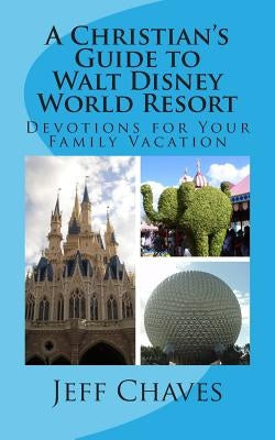 A Christian's Guide to Walt Disney World Resort: Devotions for Your Family Vacation by Chaves, Jeff