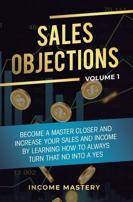 Sales Objections: Become a Master Closer and Increase Your Sales and Income by Learning How to Always Turn That No into a Yes Volume 1 by Wall, Phil