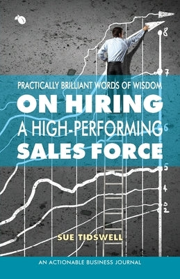 Practically Brilliant Words of Wisdom on Hiring a High-Performing Sales Force: An Effective Hiring Process Is Essential to Your Sales Success by Tidswell, Sue