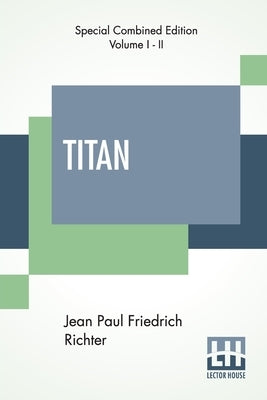 Titan (Complete): A Romance - From The German Of Jean Paul Friedrich Richter Translated By Charles T. Brooks (Complete Edition Of Two Vo by Richter, Jean Paul Friedrich