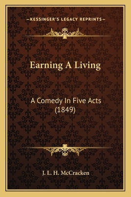 Earning A Living: A Comedy In Five Acts (1849) by McCracken, J. L. H.