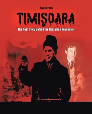 Timisoara: The Real Story Behind the Romanian Revolution by Szőczi, Árpád