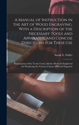 A Manual of Instruction in the art of Wood Engraving. With a Description of the Necessary Tools and Apparatus, and Concise Directions for Their use; E by Fuller, Sarah E.