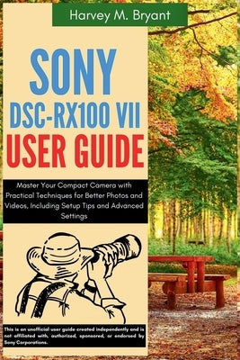 Sony DSC-RX100 VII User Guide: Master Your Compact Camera with Practical Techniques for Better Photos and Videos, Including Setup Tips and Advanced Se by Bryant, Harvey M.