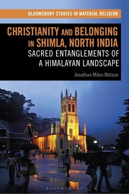 Christianity and Belonging in Shimla, North India: Sacred Entanglements of a Himalayan Landscape by Miles-Watson, Jonathan
