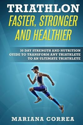 TRIATHLON FASTER, STRONGER And HEALTHIER: 30 DAY STRENGTH AND NUTRITION GUIDE TO TRANSFORM ANY TRIATHLETE To AN ULTIMATE TRIATHLETE by Correa, Mariana