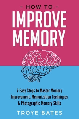 How to Improve Memory: 7 Easy Steps to Master Memory Improvement, Memorization Techniques & Photographic Memory Skills by Bates, Troye