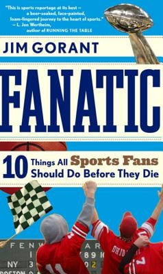 Fanatic: Ten Things All Sports Fans Should Do Before They Die by Gorant, Jim