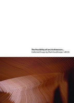 The Possibility of (An) Architecture: Collected Essays by Mark Goulthorpe, Decoi Architects by Goulthorpe, Mark