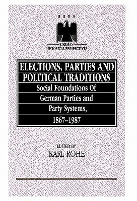 Elections, Parties and Political Traditions: Social Foundations of German Parties and Party Systems, 1867-1987 by Rohe, Karl