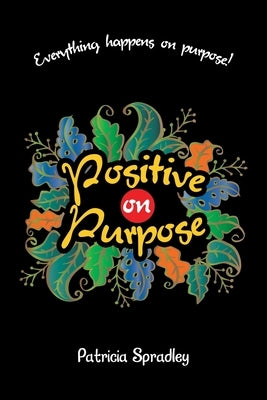 Positive on Purpose: Everything happens on purpose! by Spradley, Patricia