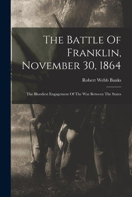 The Battle Of Franklin, November 30, 1864: The Bloodiest Engagement Of The War Between The States by Banks, Robert Webb