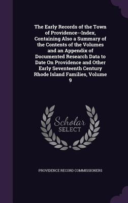 The Early Records of the Town of Providence--Index, Containing Also a Summary of the Contents of the Volumes and an Appendix of Documented Research Da by Commissioners, Providence Record
