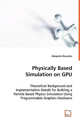 Physically Based Simulation on GPU - Theoretical Background and Implementation Details for Building a Particle Based Physics Simulation Using Programm by Rauscher, Benjamin
