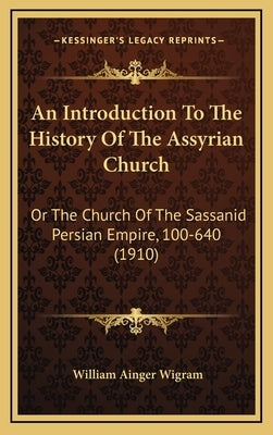 An Introduction To The History Of The Assyrian Church: Or The Church Of The Sassanid Persian Empire, 100-640 (1910) by Wigram, William Ainger