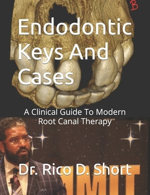 Endodontic Keys And Cases: A Clinical Guide To Modern Root Canal Therapy by Short, Rico D.