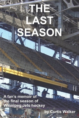 The Last Season: A fan's memoir of the final season of Winnipeg Jets hockey by Walker, Curtis