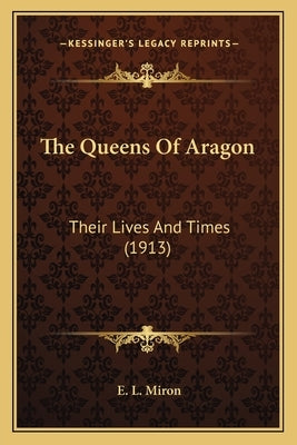 The Queens Of Aragon: Their Lives And Times (1913) by Miron, E. L.