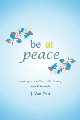 Be at Peace: A Journey to Inner Calm, Daily Harmony, and a Better World by Dart, J. Van