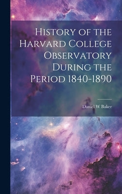 History of the Harvard College Observatory During the Period 1840-1890 by Baker, Daniel W.