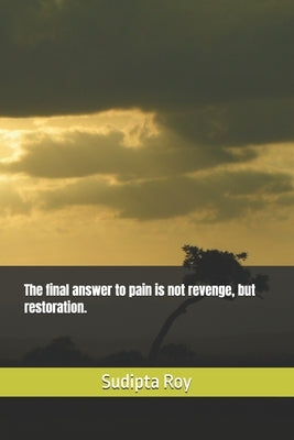 The final answer to pain is not revenge, but restoration. by Roy, Sudipta