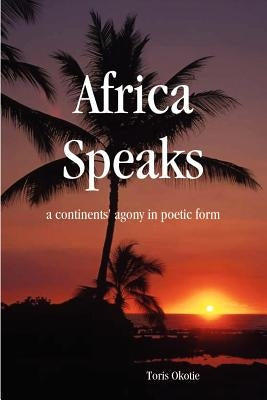 Africa Speaks: A Continent's Agony in Poetic Form by Okotie, Toris