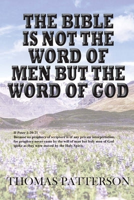 The Bible is Not the Word of Men but the Word of God by Patterson, Thomas