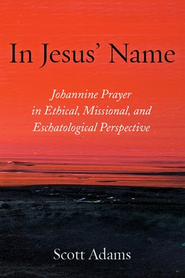 In Jesus' Name: Johannine Prayer in Ethical, Missional, and Eschatological Perspective by Adams, Scott