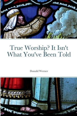 True Worship? It Isn't What You've Been Told by Werner, Donald