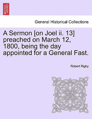 A Sermon [on Joel II. 13] Preached on March 12, 1800, Being the Day Appointed for a General Fast. by Rigby, Robert