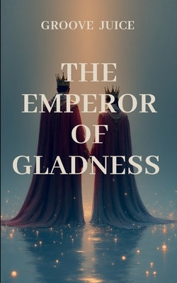 The Emperor of Gladness: A tale of courage, destiny, and the eternal struggle between what is and what must be by Juice, G.