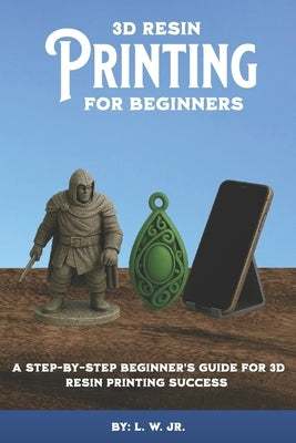 3D Resin Printing for Beginners: A Step-By-Step Beginner's Guide for 3D Resin Printing Success by W, L., Jr.