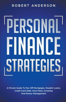 Personal Finance Strategies A Proven Guide To Pay Off Mortgages, Student Loans, Credit Card Debt, Save More, Investing And Money Management by Anderson, Robert