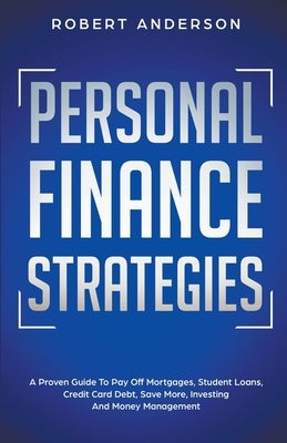 Personal Finance Strategies A Proven Guide To Pay Off Mortgages, Student Loans, Credit Card Debt, Save More, Investing And Money Management by Anderson, Robert