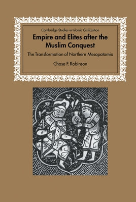 Empire and Elites After the Muslim Conquest: The Transformation of Northern Mesopotamia by Robinson, Chase F.