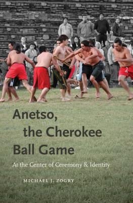 Anetso, the Cherokee Ball Game: At the Center of Ceremony and Identity by Zogry, Michael J.