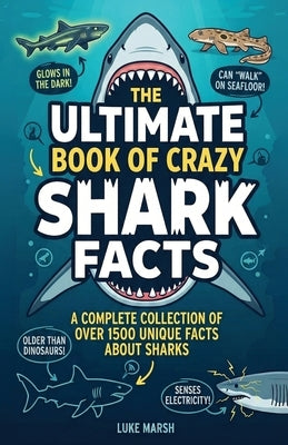 The Ultimate Book of Crazy Shark Facts: A Complete Collection of Over 1500 Unique Facts About Sharks by Marsh, Luke