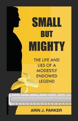Small But Mighty: The Life and Lies of a Modestly Endowed Legend Hilarious Memoir Gag gifts Gift for Friends Bachelor Party by Parker, Arin J.